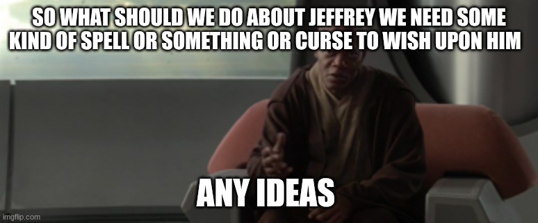 mace windu | SO WHAT SHOULD WE DO ABOUT JEFFREY WE NEED SOME KIND OF SPELL OR SOMETHING OR CURSE TO WISH UPON HIM; ANY IDEAS | image tagged in mace windu | made w/ Imgflip meme maker