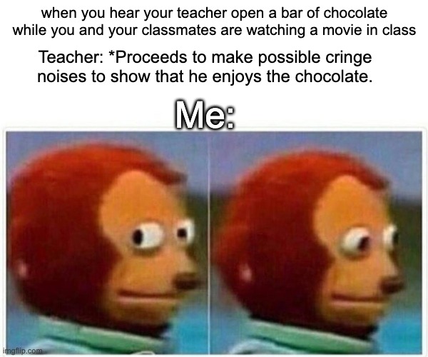 Even teachers are trying to enjoy the movies they put on in class nowadays | when you hear your teacher open a bar of chocolate while you and your classmates are watching a movie in class; Teacher: *Proceeds to make possible cringe noises to show that he enjoys the chocolate. Me: | image tagged in memes,monkey puppet | made w/ Imgflip meme maker