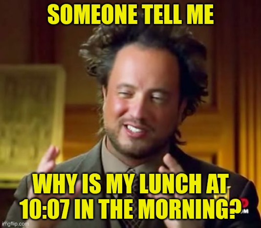 Ancient Aliens Meme | SOMEONE TELL ME; WHY IS MY LUNCH AT 10:07 IN THE MORNING? | image tagged in memes,ancient aliens | made w/ Imgflip meme maker