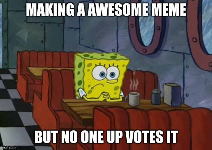 True fact | MAKING A AWESOME MEME; BUT NO ONE UP VOTES IT | image tagged in sad spongebob | made w/ Imgflip meme maker