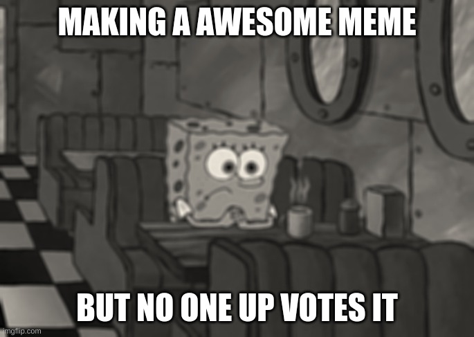 How I always feel | MAKING A AWESOME MEME; BUT NO ONE UP VOTES IT | image tagged in sad spongebob | made w/ Imgflip meme maker