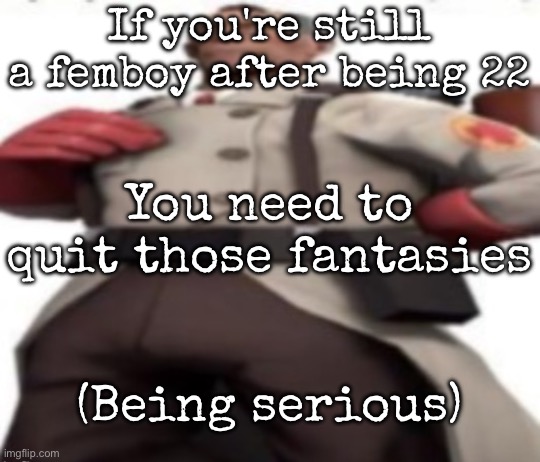Ze medic | If you're still a femboy after being 22; You need to quit those fantasies; (Being serious) | image tagged in ze medic,msmg | made w/ Imgflip meme maker