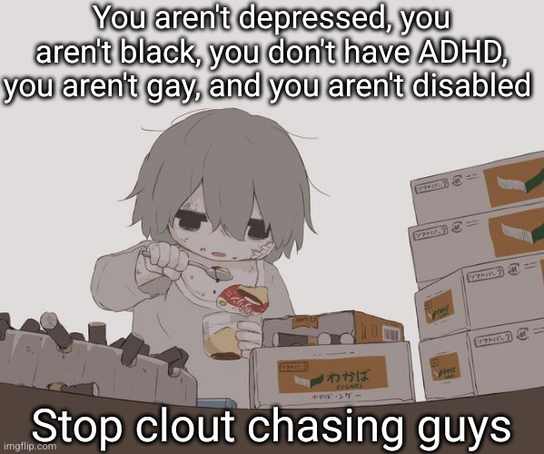 we all long to be different but | You aren't depressed, you aren't black, you don't have ADHD, you aren't gay, and you aren't disabled; Stop clout chasing guys | image tagged in avogado6 depression,different,clout chasing | made w/ Imgflip meme maker