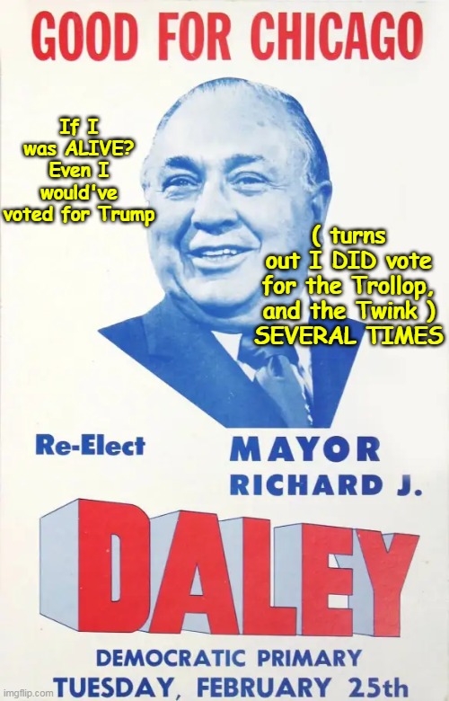 Bet it's true | If I was ALIVE? Even I would've voted for Trump; ( turns out I DID vote for the Trollop, and the Twink )
SEVERAL TIMES | image tagged in daly trump vote meme | made w/ Imgflip meme maker