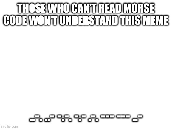 Blank White Template | THOSE WHO CAN’T READ MORSE CODE WON’T UNDERSTAND THIS MEME; ..-. ..- -.-. -.- .-. --- --- ..- | image tagged in blank white template | made w/ Imgflip meme maker