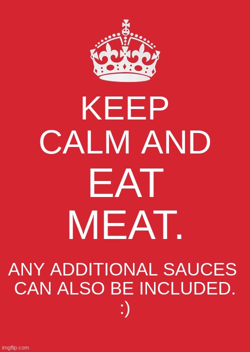 Do what the Image tells U. | KEEP CALM AND; EAT MEAT. ANY ADDITIONAL SAUCES 
CAN ALSO BE INCLUDED.

:) | image tagged in memes,keep calm and carry on red | made w/ Imgflip meme maker
