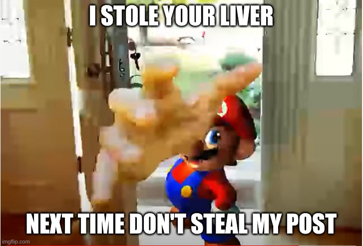 Mario Stealing Your Liver | I STOLE YOUR LIVER; NEXT TIME DON'T STEAL MY POST | image tagged in mario stealing your liver | made w/ Imgflip meme maker