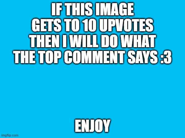 IF THIS IMAGE GETS TO 10 UPVOTES THEN I WILL DO WHAT THE TOP COMMENT SAYS :3; ENJOY | made w/ Imgflip meme maker