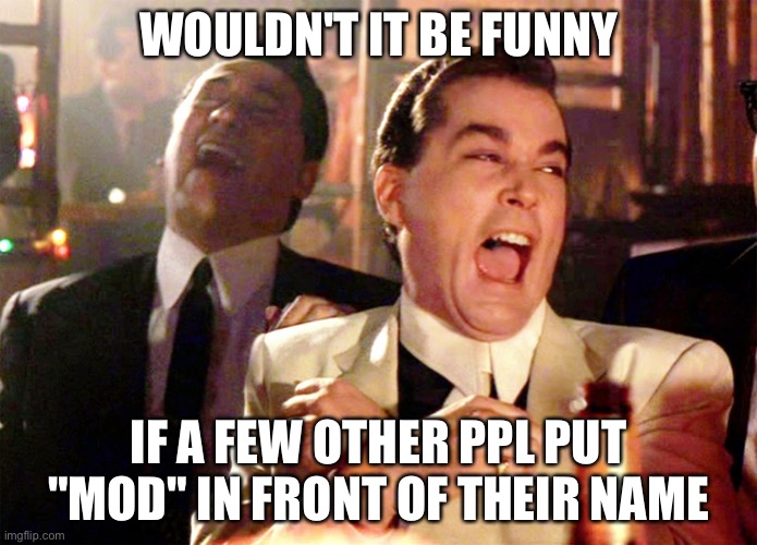 lmaooo | WOULDN'T IT BE FUNNY; IF A FEW OTHER PPL PUT "MOD" IN FRONT OF THEIR NAME | image tagged in memes,good fellas hilarious | made w/ Imgflip meme maker