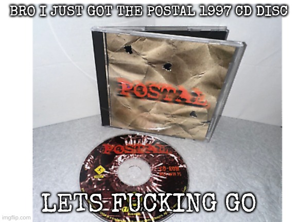 BRO I JUST GOT THE POSTAL 1997 CD DISC; LETS FUCKING GO | made w/ Imgflip meme maker