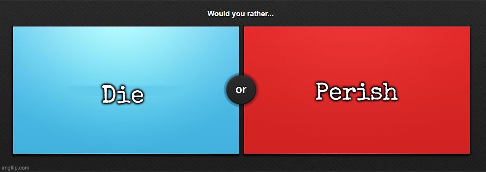 Would you rather | Perish; Die | image tagged in would you rather,msmg | made w/ Imgflip meme maker