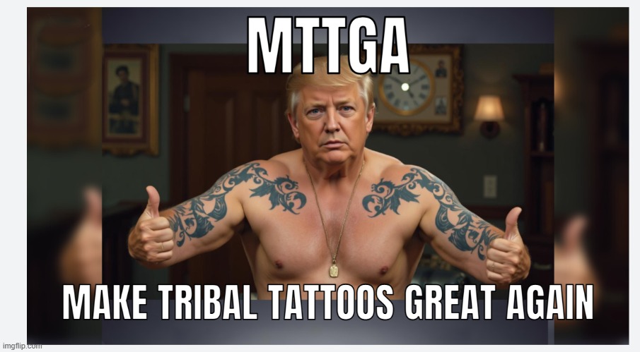 MAKE TRIBAL TATTOOS GREAT AGAIN | image tagged in mttga | made w/ Imgflip meme maker