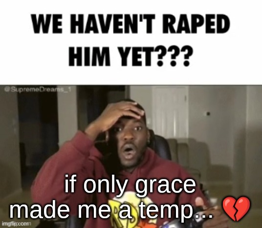 we have not | if only grace made me a temp... 💔 | image tagged in we have not | made w/ Imgflip meme maker