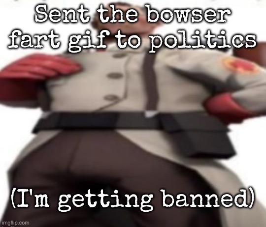 Ze medic | Sent the bowser fart gif to politics; (I'm getting banned) | image tagged in ze medic,msmg | made w/ Imgflip meme maker