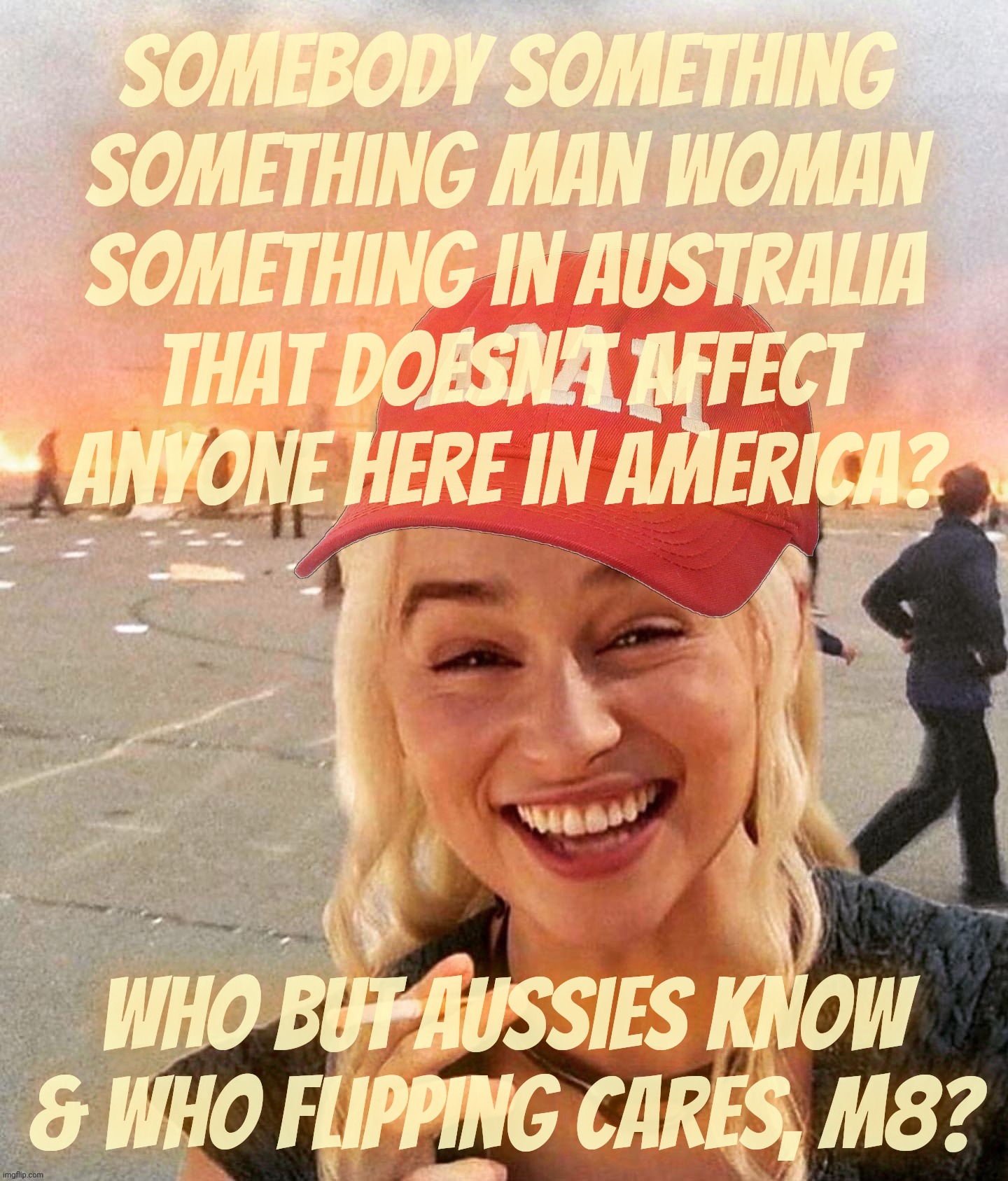 Disaster smoker girl MAGA edition | Somebody something something man woman something in Australia that doesn't affect anyone here in America? Who but Aussies know & who flippin | image tagged in disaster smoker girl maga edition | made w/ Imgflip meme maker