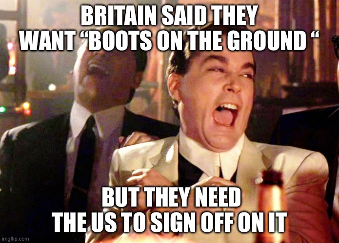 Ukraine UK USA | BRITAIN SAID THEY WANT “BOOTS ON THE GROUND “; BUT THEY NEED THE US TO SIGN OFF ON IT | image tagged in memes,good fellas hilarious,ukraine,usa,england,politics | made w/ Imgflip meme maker