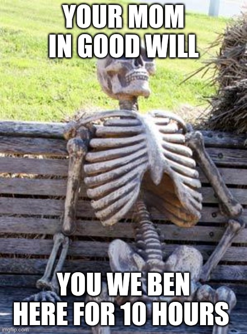 my life | YOUR MOM IN GOOD WILL; YOU WE BEN HERE FOR 10 HOURS | image tagged in memes,waiting skeleton | made w/ Imgflip meme maker