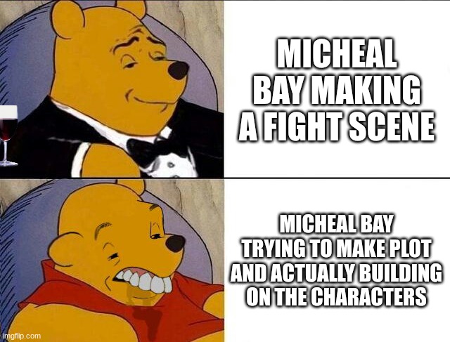 Bayverse transformers be like: | MICHEAL BAY MAKING A FIGHT SCENE; MICHEAL BAY TRYING TO MAKE PLOT AND ACTUALLY BUILDING ON THE CHARACTERS | image tagged in tuxedo winnie the pooh grossed reverse | made w/ Imgflip meme maker