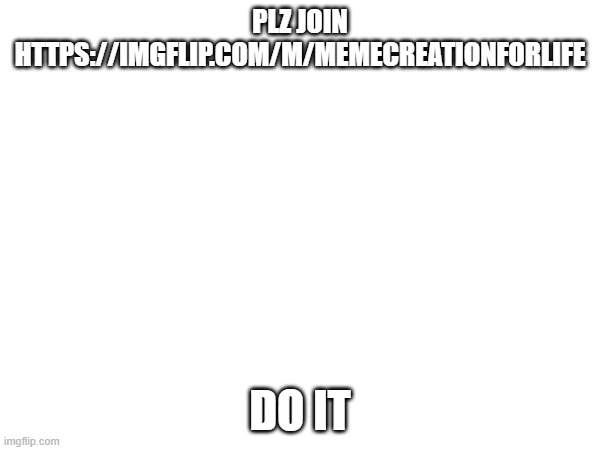 https://imgflip.com/m/memecreationforlife | PLZ JOIN HTTPS://IMGFLIP.COM/M/MEMECREATIONFORLIFE; DO IT | image tagged in memes | made w/ Imgflip meme maker