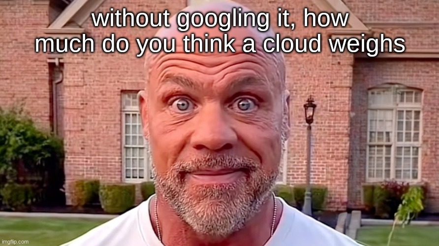 Kurt Angle Stare | without googling it, how much do you think a cloud weighs | image tagged in kurt angle stare | made w/ Imgflip meme maker