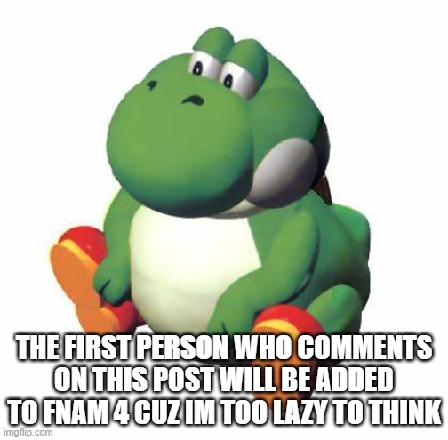 Big yoshi | THE FIRST PERSON WHO COMMENTS ON THIS POST WILL BE ADDED TO FNAM 4 CUZ IM TOO LAZY TO THINK | image tagged in big yoshi | made w/ Imgflip meme maker