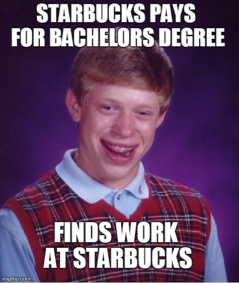 Bad Luck Brian | STARBUCKS PAYS FOR BACHELORS DEGREE FINDS WORK AT STARBUCKS | image tagged in memes,bad luck brian,AdviceAnimals | made w/ Imgflip meme maker