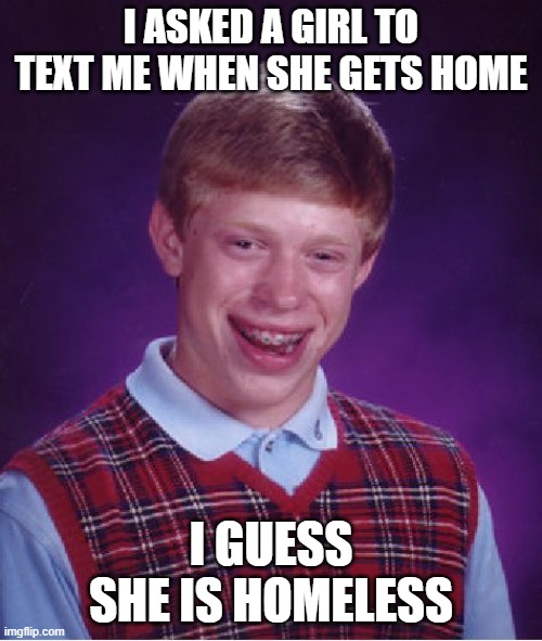 :) | I ASKED A GIRL TO TEXT ME WHEN SHE GETS HOME; I GUESS SHE IS HOMELESS | image tagged in memes,bad luck brian | made w/ Imgflip meme maker