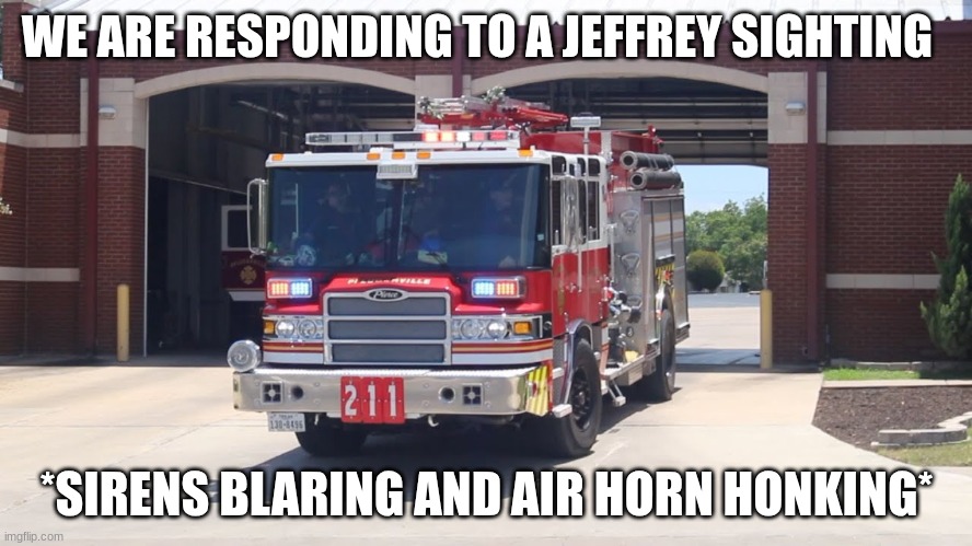 fire truck responding | WE ARE RESPONDING TO A JEFFREY SIGHTING; *SIRENS BLARING AND AIR HORN HONKING* | image tagged in fire truck responding | made w/ Imgflip meme maker