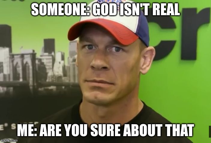 Are you sure about that | SOMEONE: GOD ISN'T REAL; ME: ARE YOU SURE ABOUT THAT | image tagged in john cena - are you sure about that | made w/ Imgflip meme maker