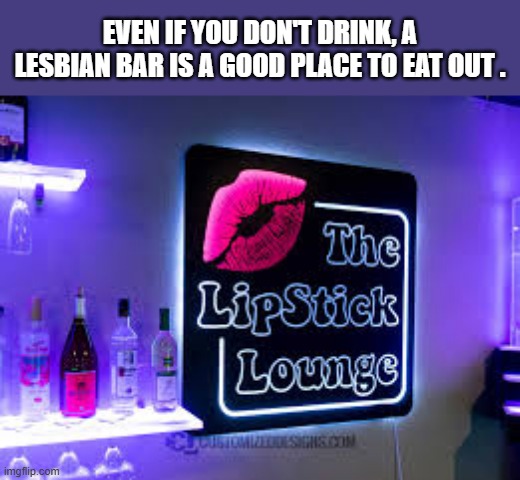 Even if you don't drink, a lesbian bar is still a good place to eat out !! | EVEN IF YOU DON'T DRINK, A LESBIAN BAR IS A GOOD PLACE TO EAT OUT . | image tagged in funny,fun,lesbian,bar,restaurant,humor | made w/ Imgflip meme maker