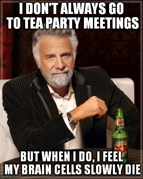 The Most Interesting Man In The World | I DON'T ALWAYS GO TO TEA PARTY MEETINGS BUT WHEN I DO, I FEEL MY BRAIN CELLS SLOWLY DIE | image tagged in memes,the most interesting man in the world | made w/ Imgflip meme maker