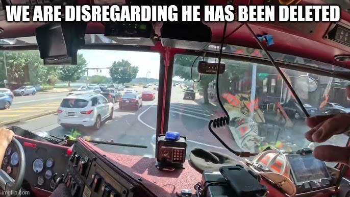 fire truck go pro view | WE ARE DISREGARDING HE HAS BEEN DELETED | image tagged in fire truck go pro view | made w/ Imgflip meme maker