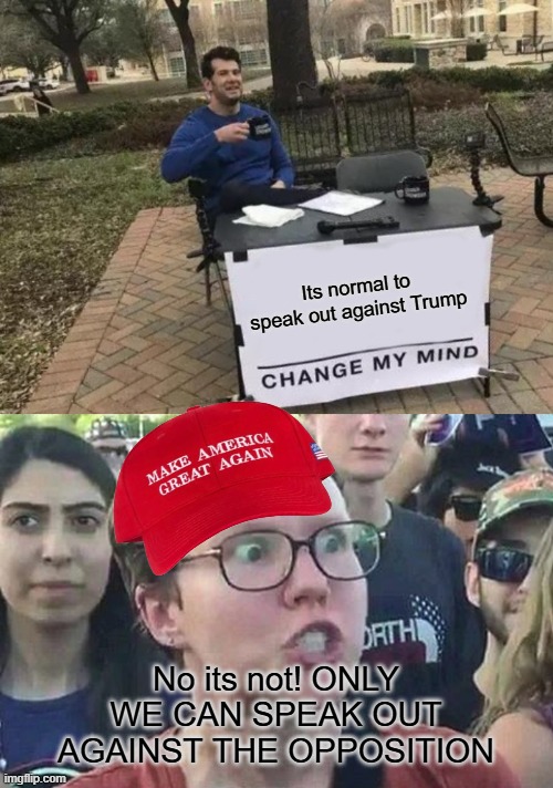 They be downvoting like crazy | Its normal to speak out against Trump; No its not! ONLY WE CAN SPEAK OUT AGAINST THE OPPOSITION | image tagged in memes,change my mind,pathetic don,magats need a history lesson,triggered maga | made w/ Imgflip meme maker