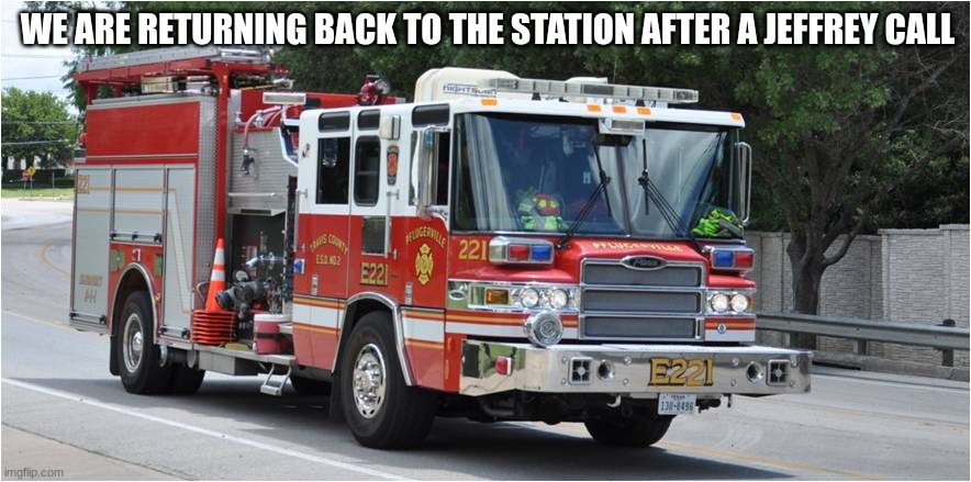 fire truck | WE ARE RETURNING BACK TO THE STATION AFTER A JEFFREY CALL | image tagged in fire truck | made w/ Imgflip meme maker