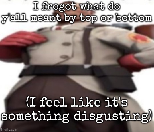 Ze medic | I frogot what do y'all meant by top or bottom; (I feel like it's something disgusting) | image tagged in ze medic,msmg | made w/ Imgflip meme maker