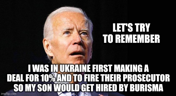 Confused joe biden | LET'S TRY TO REMEMBER I WAS IN UKRAINE FIRST MAKING A DEAL FOR 10% AND TO FIRE THEIR PROSECUTOR SO MY SON WOULD GET HIRED BY BURISMA | image tagged in confused joe biden | made w/ Imgflip meme maker