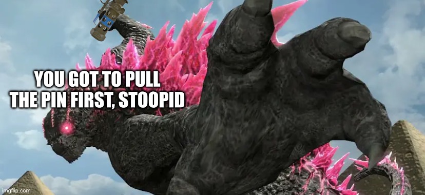 Thy End Is Now Godzilla | YOU GOT TO PULL THE PIN FIRST, STOOPID | image tagged in thy end is now godzilla | made w/ Imgflip meme maker