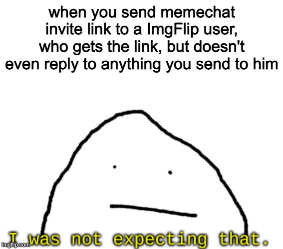 ChrisJoines1 Got the Memechat invite, but he isn't even responding | when you send memechat invite link to a ImgFlip user, who gets the link, but doesn't even reply to anything you send to him | image tagged in i was not expected that | made w/ Imgflip meme maker