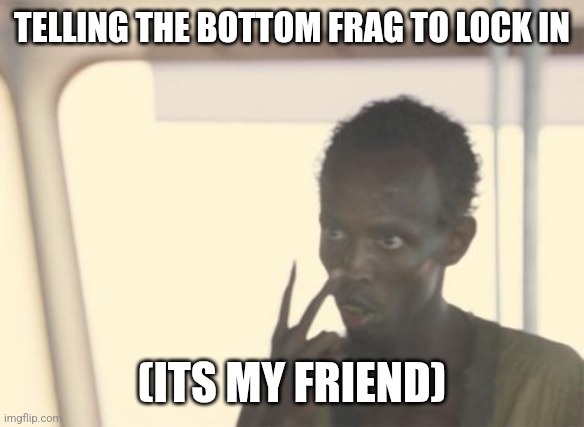 Valorant | TELLING THE BOTTOM FRAG TO LOCK IN; (ITS MY FRIEND) | image tagged in memes,i'm the captain now | made w/ Imgflip meme maker