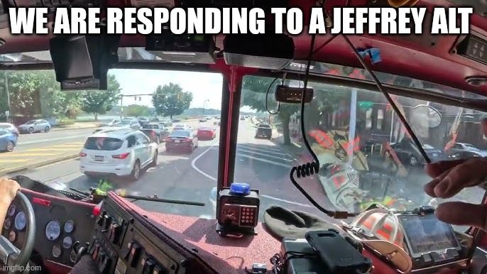 fire truck go pro view | WE ARE RESPONDING TO A JEFFREY ALT | image tagged in fire truck go pro view | made w/ Imgflip meme maker