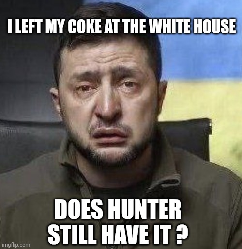 zelensky crying | I LEFT MY COKE AT THE WHITE HOUSE DOES HUNTER STILL HAVE IT ? | image tagged in zelensky crying | made w/ Imgflip meme maker