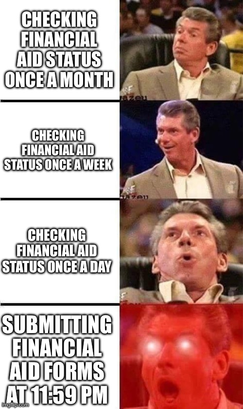 Vince McMahon Reaction w/Glowing Eyes | CHECKING FINANCIAL AID STATUS ONCE A MONTH; CHECKING FINANCIAL AID STATUS ONCE A WEEK; CHECKING FINANCIAL AID STATUS ONCE A DAY; SUBMITTING FINANCIAL AID FORMS AT 11:59 PM | image tagged in vince mcmahon reaction w/glowing eyes | made w/ Imgflip meme maker