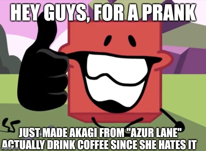 BFDI memez 1 | HEY GUYS, FOR A PRANK; JUST MADE AKAGI FROM "AZUR LANE" ACTUALLY DRINK COFFEE SINCE SHE HATES IT | image tagged in blocky thumbs up | made w/ Imgflip meme maker