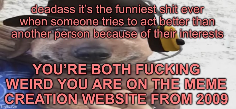 chucklenuts | deadass it’s the funniest shit ever when someone tries to act better than another person because of their interests; YOU’RE BOTH FUCKING WEIRD YOU ARE ON THE MEME CREATION WEBSITE FROM 2009 | image tagged in chucklenuts | made w/ Imgflip meme maker