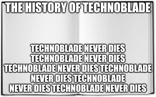 the history of technoblade | THE HISTORY OF TECHNOBLADE; TECHNOBLADE NEVER DIES TECHNOBLADE NEVER DIES TECHNOBLADE NEVER DIES TECHNOBLADE NEVER DIES TECHNOBLADE NEVER DIES TECHNOBLADE NEVER DIES | image tagged in blank book | made w/ Imgflip meme maker