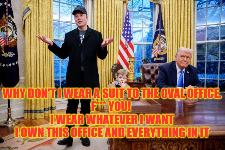 Elon Don't Wear Suits | WHY DON'T I WEAR A SUIT TO THE OVAL OFFICE.
F*** YOU! 
I WEAR WHATEVER I WANT
I OWN THIS OFFICE AND EVERYTHING IN IT | image tagged in elon musk,trump | made w/ Imgflip meme maker