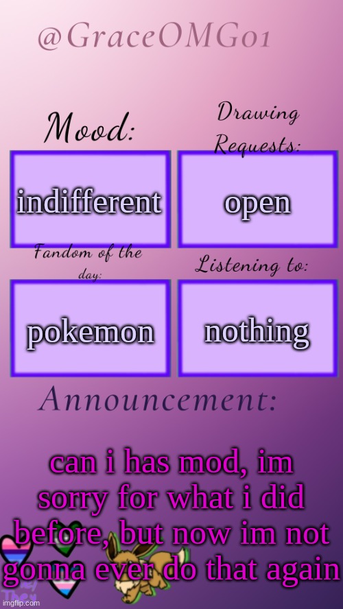 Grace announcement temp remade | indifferent; open; nothing; pokemon; can i has mod, im sorry for what i did before, but now im not gonna ever do that again | image tagged in grace announcement temp remade | made w/ Imgflip meme maker