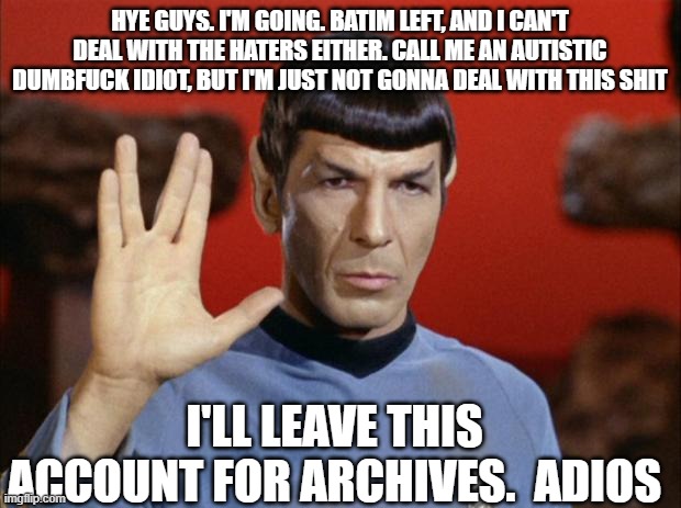 i'm done. finally | HYE GUYS. I'M GOING. BATIM LEFT, AND I CAN'T DEAL WITH THE HATERS EITHER. CALL ME AN AUTISTIC DUMBFUCK IDIOT, BUT I'M JUST NOT GONNA DEAL WITH THIS SHIT; I'LL LEAVE THIS ACCOUNT FOR ARCHIVES.  ADIOS | image tagged in spock salute | made w/ Imgflip meme maker