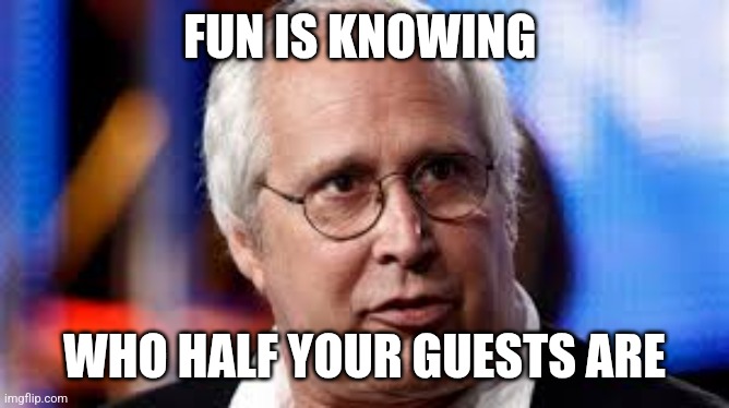 Fun | FUN IS KNOWING; WHO HALF YOUR GUESTS ARE | image tagged in chevy chase,funny memes | made w/ Imgflip meme maker