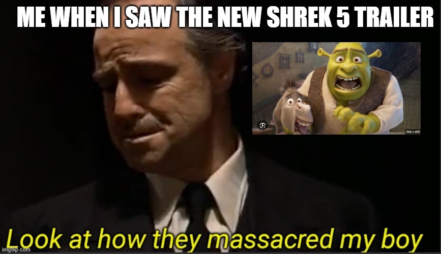 shrek 5 be like | ME WHEN I SAW THE NEW SHREK 5 TRAILER | image tagged in look at how they massacred my boy | made w/ Imgflip meme maker